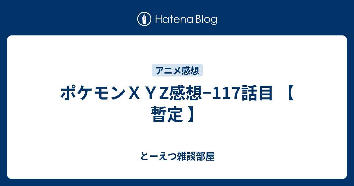 ポケモンｘｙz感想 117話目 暫定 とーえつ雑談部屋