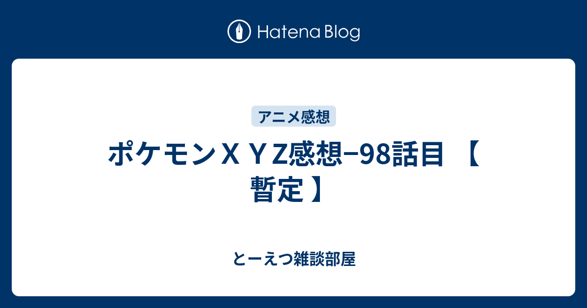 ポケモンｘｙz感想 98話目 暫定 とーえつ雑談部屋