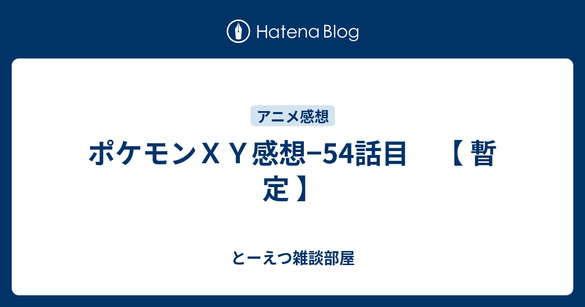 ポケモンｘｙ感想 54話目 暫 定 とーえつ雑談部屋