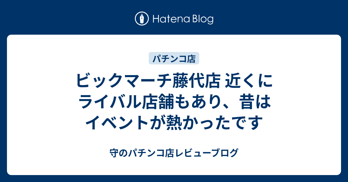 ビックマーチ藤代店 近くにライバル店舗もあり 昔はイベントが熱かったです 守のパチンコ店レビューブログ