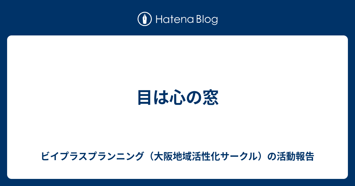 目は心の窓 ビイプラスプランニング 大阪地域活性化サークル の活動報告