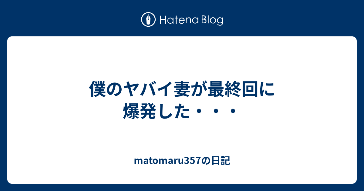 僕のヤバイ妻が最終回に爆発した Matomaru357の日記