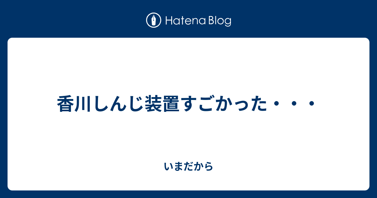 香川しんじ装置すごかった いまだから