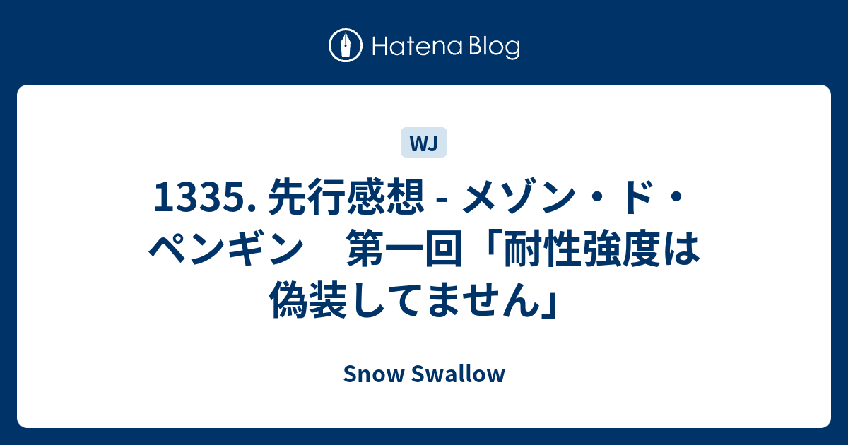 1335 先行感想 メゾン ド ペンギン 第一回 耐性強度は偽装してません Snow Swallow