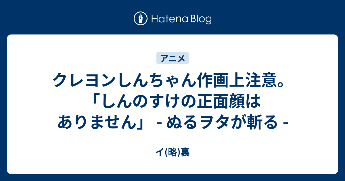 クレヨンしんちゃん作画上注意 しんのすけの正面顔はありません ぬるヲタが斬る イ 略 裏