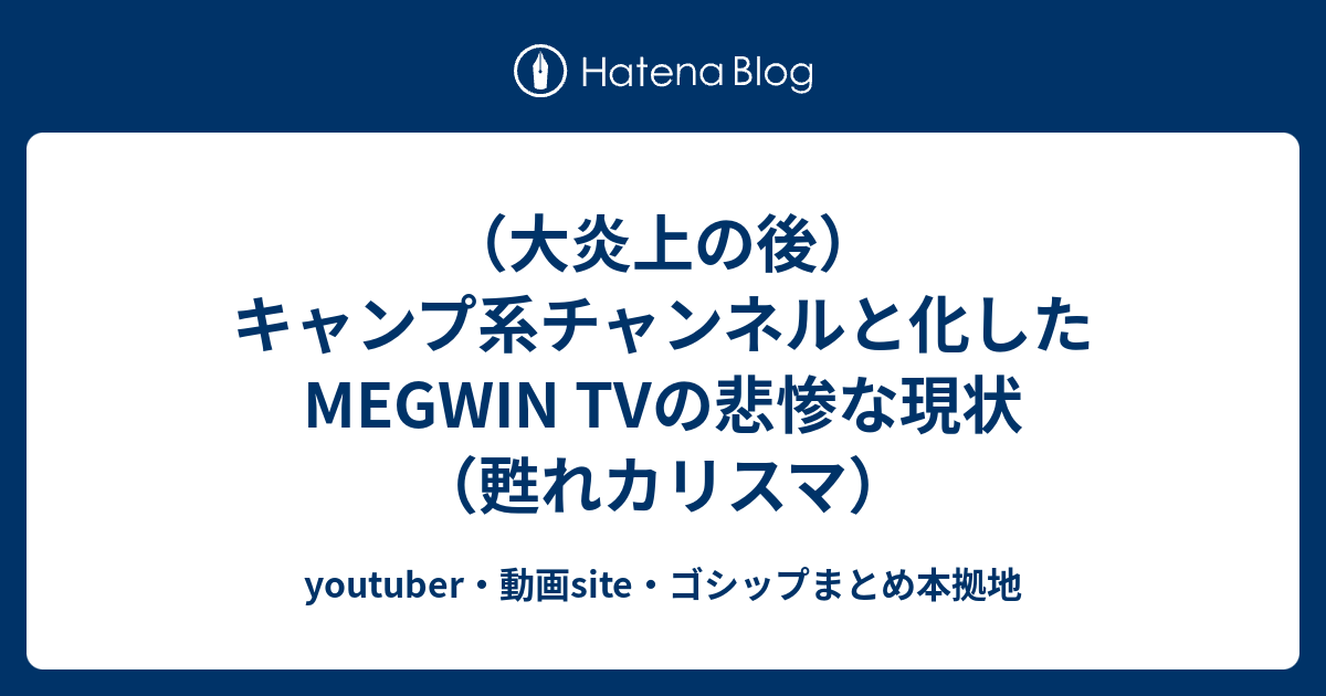 大炎上の後 キャンプ系チャンネルと化したmegwin Tvの悲惨な現状 甦れカリスマ Youtuber 動画site ゴシップまとめ本拠地