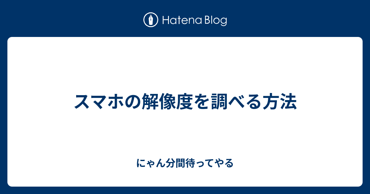 スマホの解像度を調べる方法 - にゃん分間待ってやる