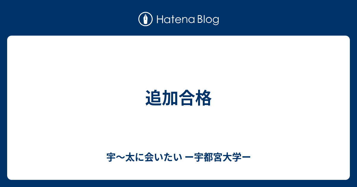 追加合格 宇 太に会いたい ー宇都宮大学ー