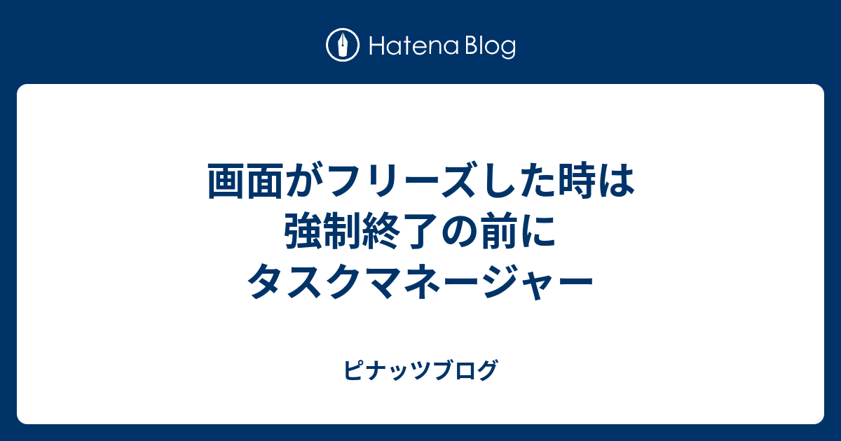 画面がフリーズした時は強制終了の前にタスクマネージャー ピナッツブログ