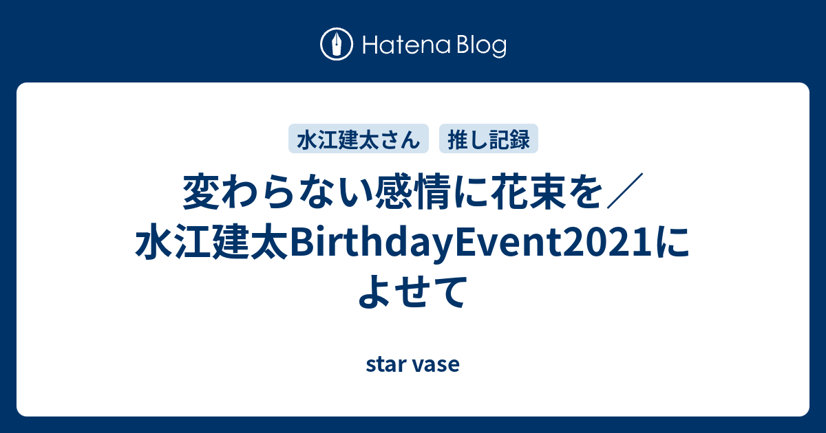 変わらない感情に花束を／水江建太BirthdayEvent2021によせて - star vase