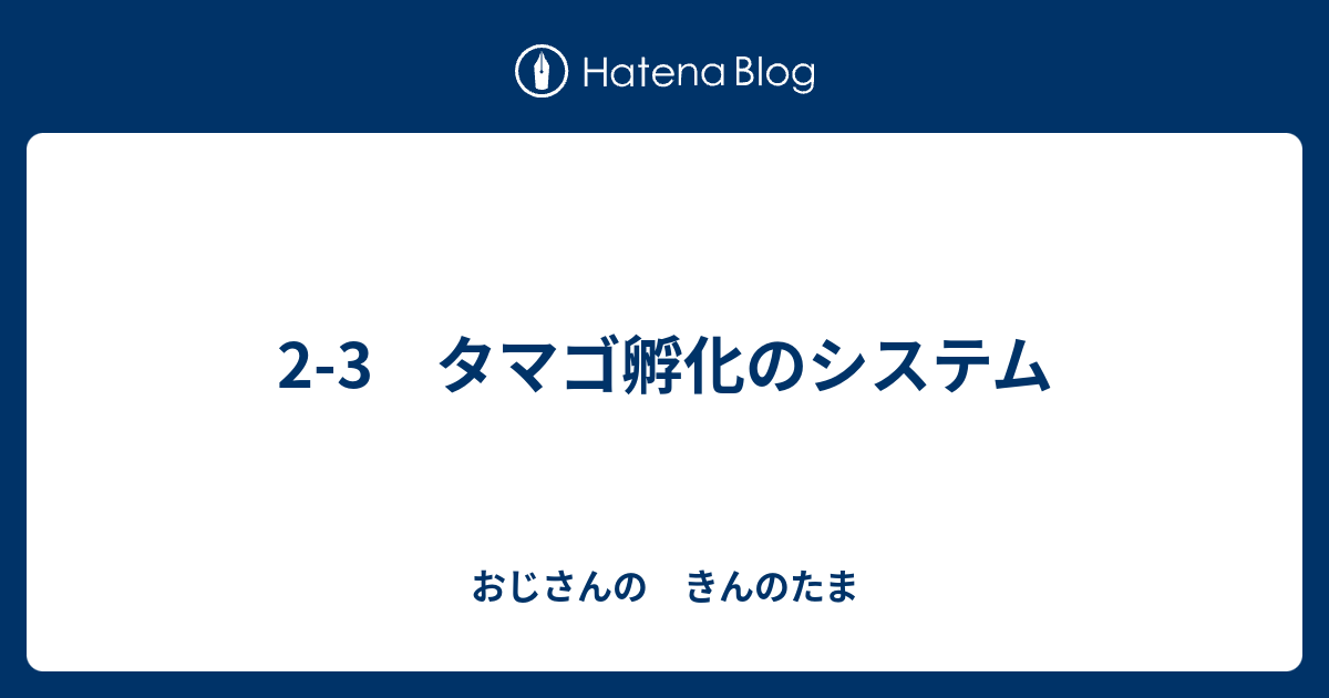 2 3 タマゴ孵化のシステム おじさんの きんのたま