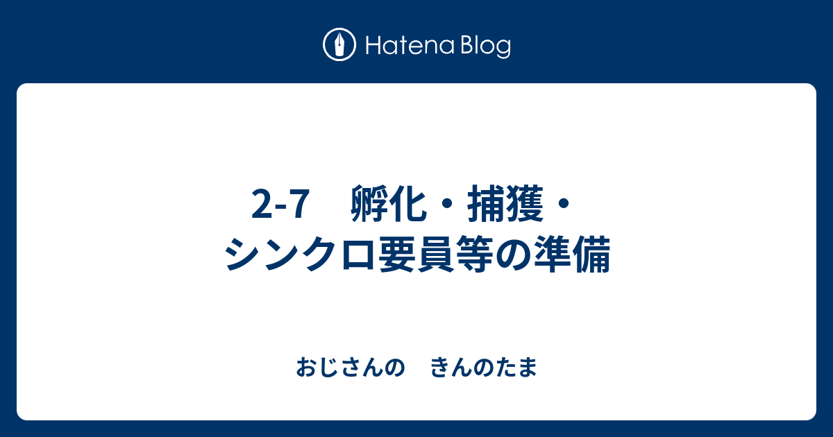 2 7 孵化 捕獲 シンクロ要員等の準備 おじさんの きんのたま