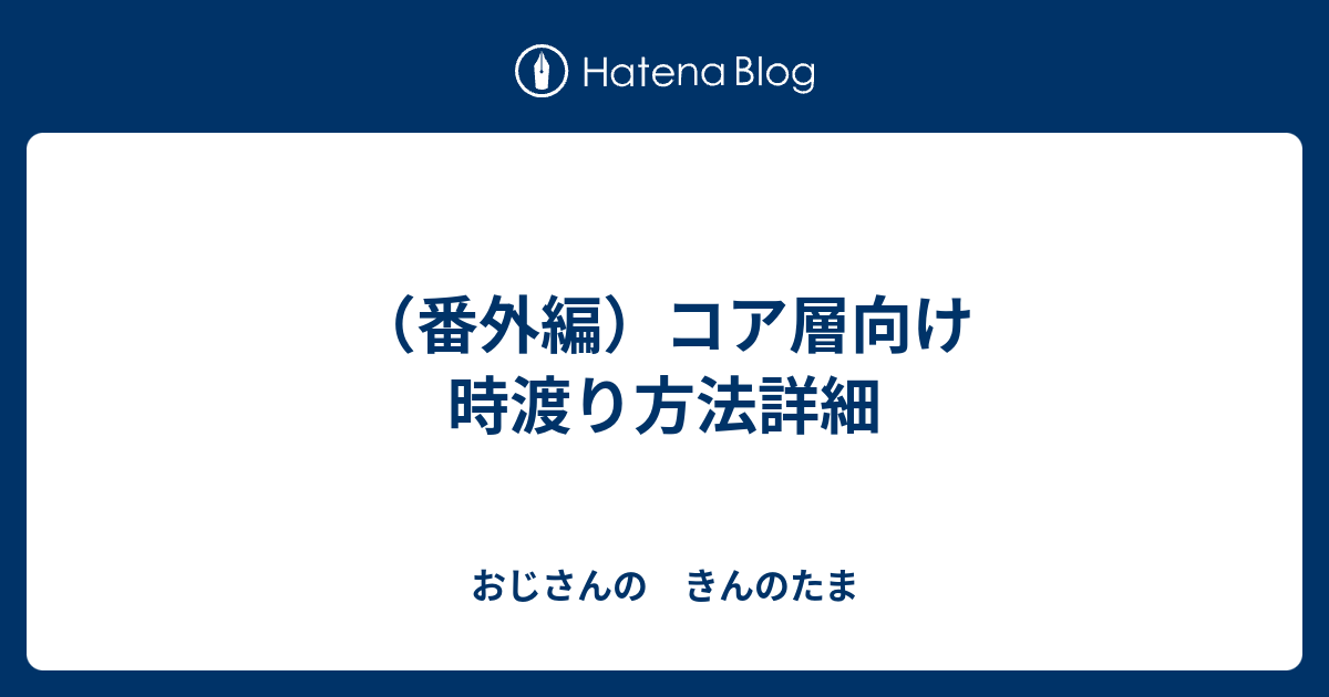 番外編 コア層向け 時渡り方法詳細 おじさんの きんのたま