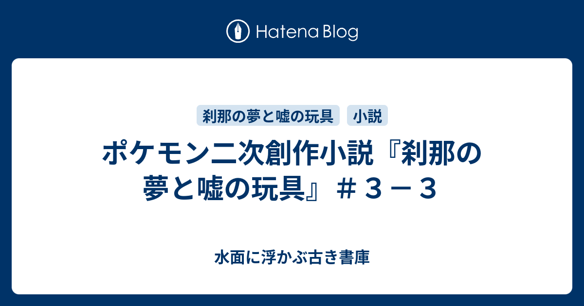 ポケモン二次創作小説 刹那の夢と嘘の玩具 ３ ３ 水面に浮かぶ古き書庫