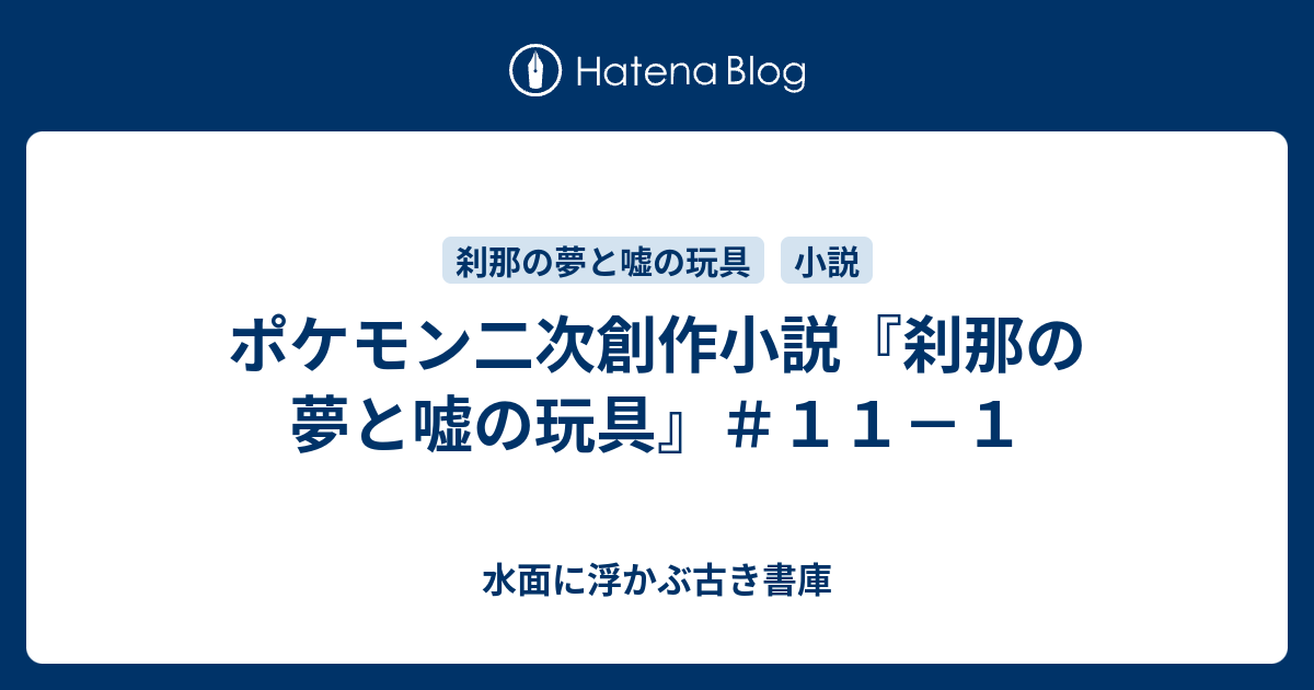 ポケモン二次創作小説 刹那の夢と嘘の玩具 １１ １ 水面に浮かぶ古き書庫