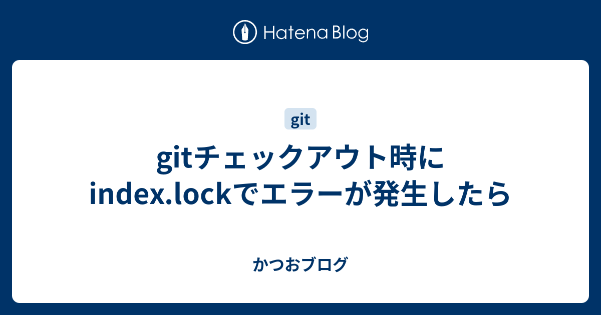 Gitチェックアウト時にindex Lockでエラーが発生したら かつおブログ