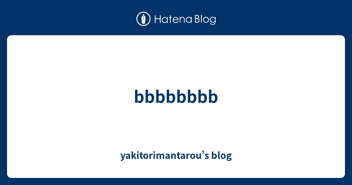 bbbbbbbb - yakitorimantarou’s blog
