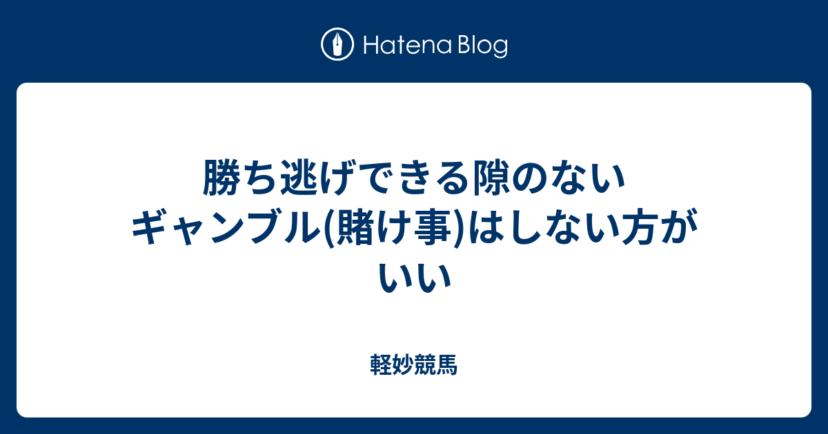 勝ち逃げできる隙のないギャンブル 賭け事 はしない方がいい 軽妙競馬 競馬予想と小ネタブログ