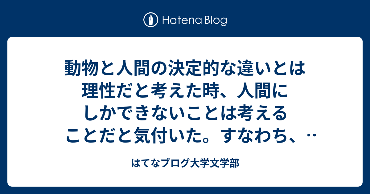 動物と人間の決定的な違いとは理性だと考えた時 人間にしかできないことは考えることだと気付いた すなわち 人間らしく生きるとは 考えることだ 人生は草