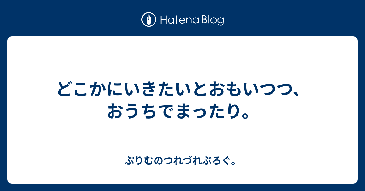 どこかにいきたいとおもいつつ、おうちでまったり。 - ぷりむのつれづれぶろぐ。