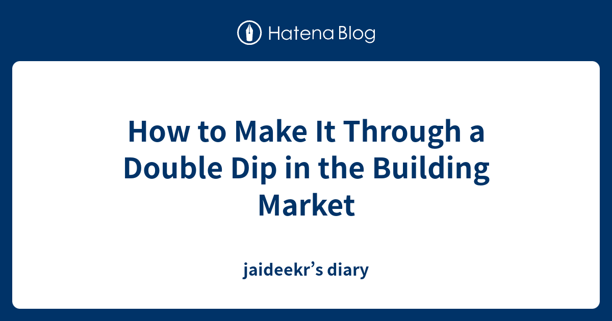 How to Make It Through a Double Dip in the Building Market jaideekr’s diary