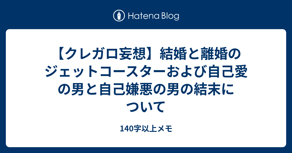 クレガロ妄想 結婚と離婚のジェットコースターおよび自己愛の男と自己嫌悪の男の結末について 140字以上メモ