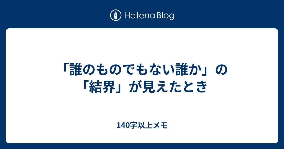 「誰のものでもない誰か」の「結界」が見えたとき - 140字以上メモ