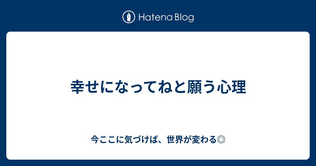 幸せになってねと願う心理 今ここに気づけば 世界が変わる