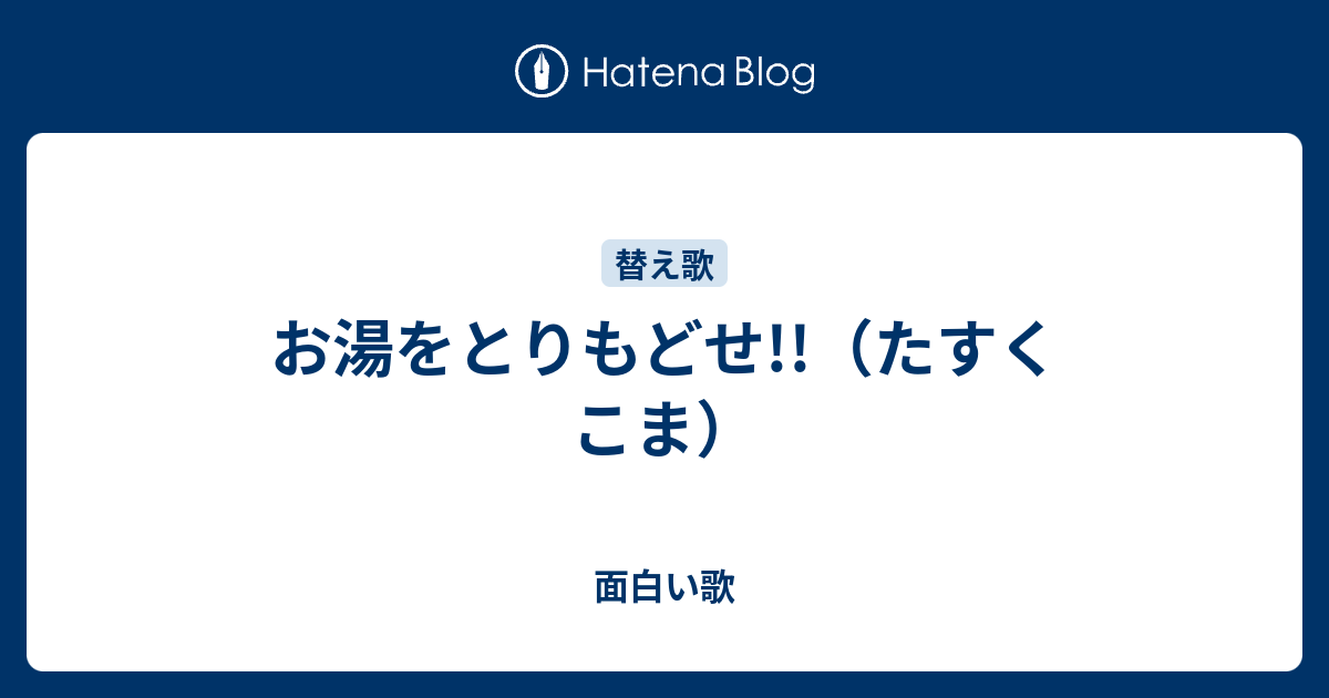 お湯をとりもどせ たすくこま 面白い歌