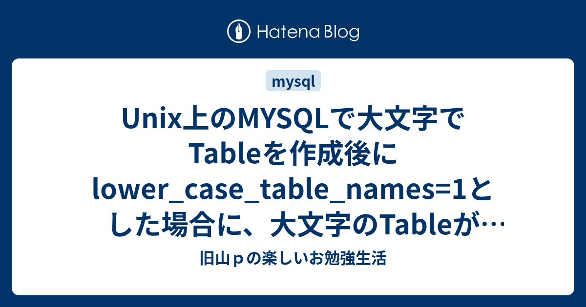 Unix上のMYSQLで大文字でTableを作成後にlower_case_table_names=1とした場合に、大文字のTableが検索でき