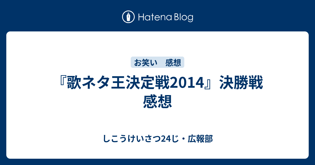 歌ネタ王決定戦14 決勝戦 感想 しこうけいさつ24じ 広報部