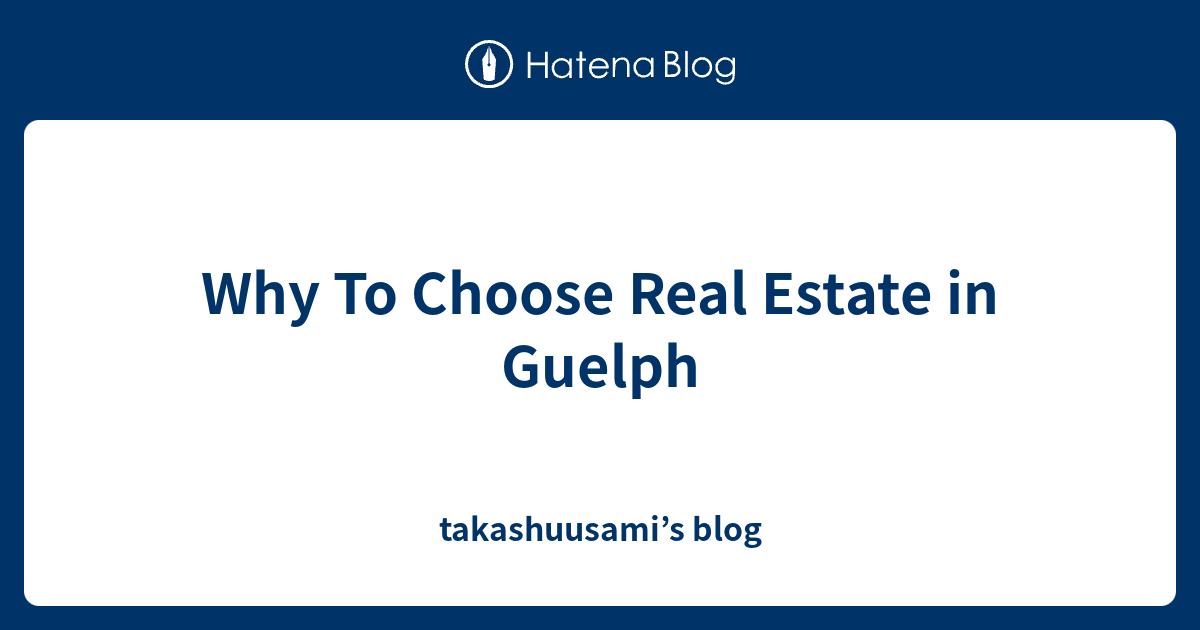 Why To Choose Real Estate in Guelph takashuusami’s blog