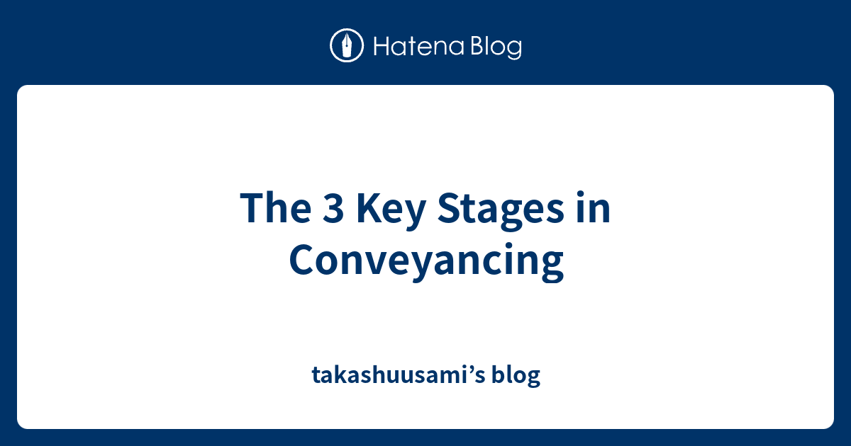 the-3-key-stages-in-conveyancing-takashuusami-s-blog