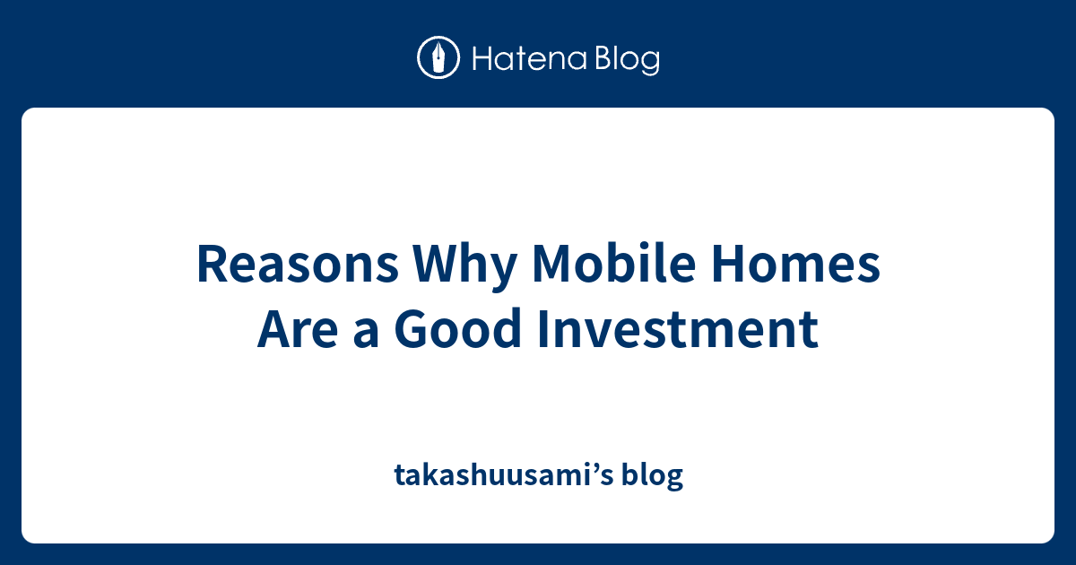 Reasons Why Mobile Homes Are a Good Investment takashuusami’s blog