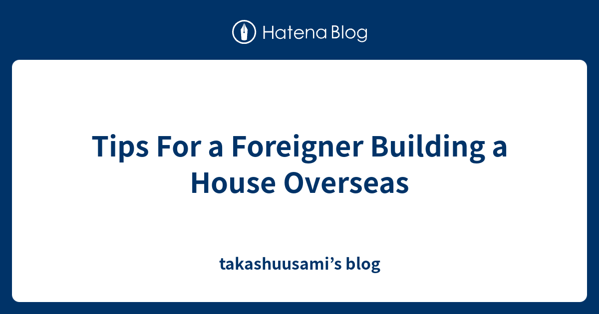 Tips For a Foreigner Building a House Overseas takashuusami’s blog