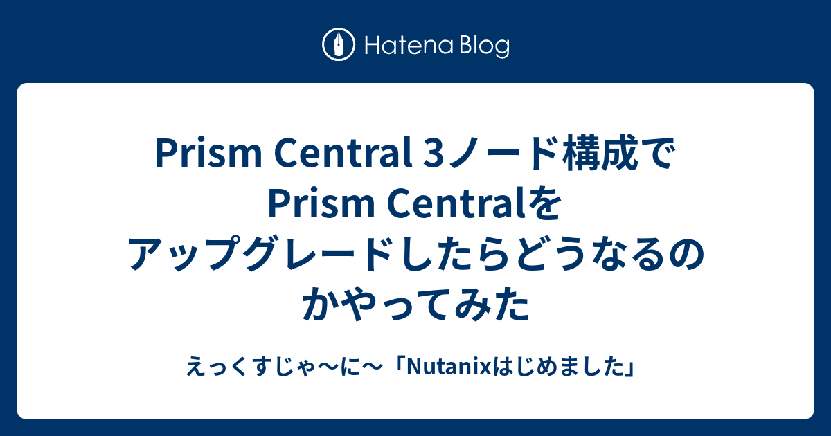 Prism Central 3ノード構成でPrism Centralをアップグレードしたらどうなるのかやってみた えっくすじゃ〜に