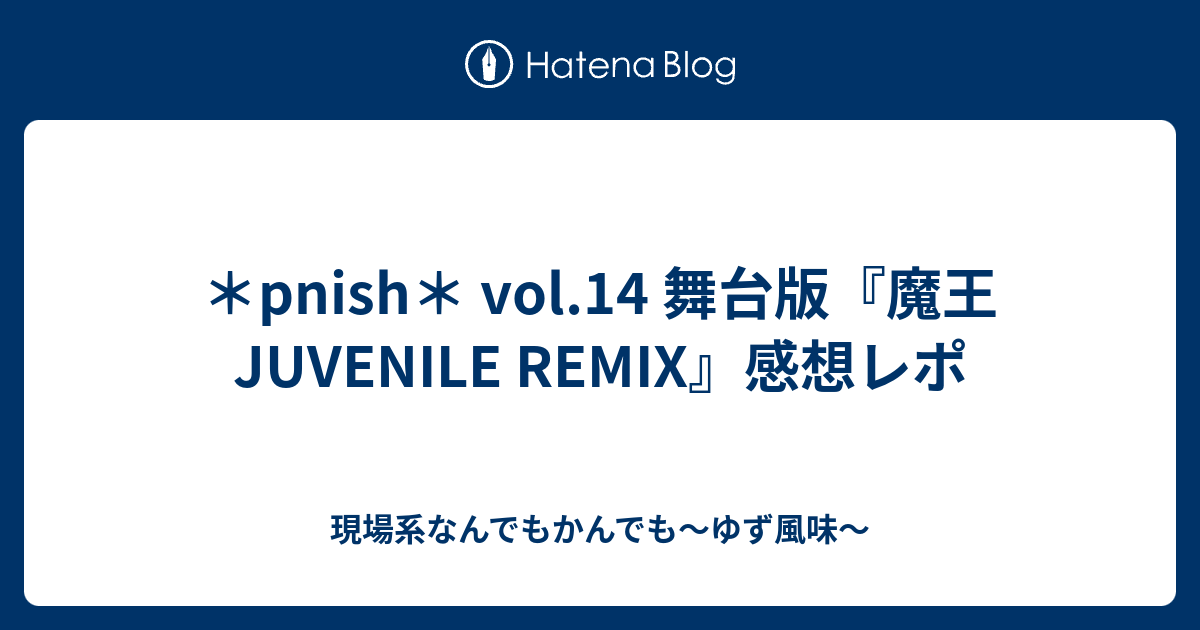 Pnish Vol 14 舞台版 魔王 Juvenile Remix 感想レポ 現場系なんでもかんでも ゆず風味