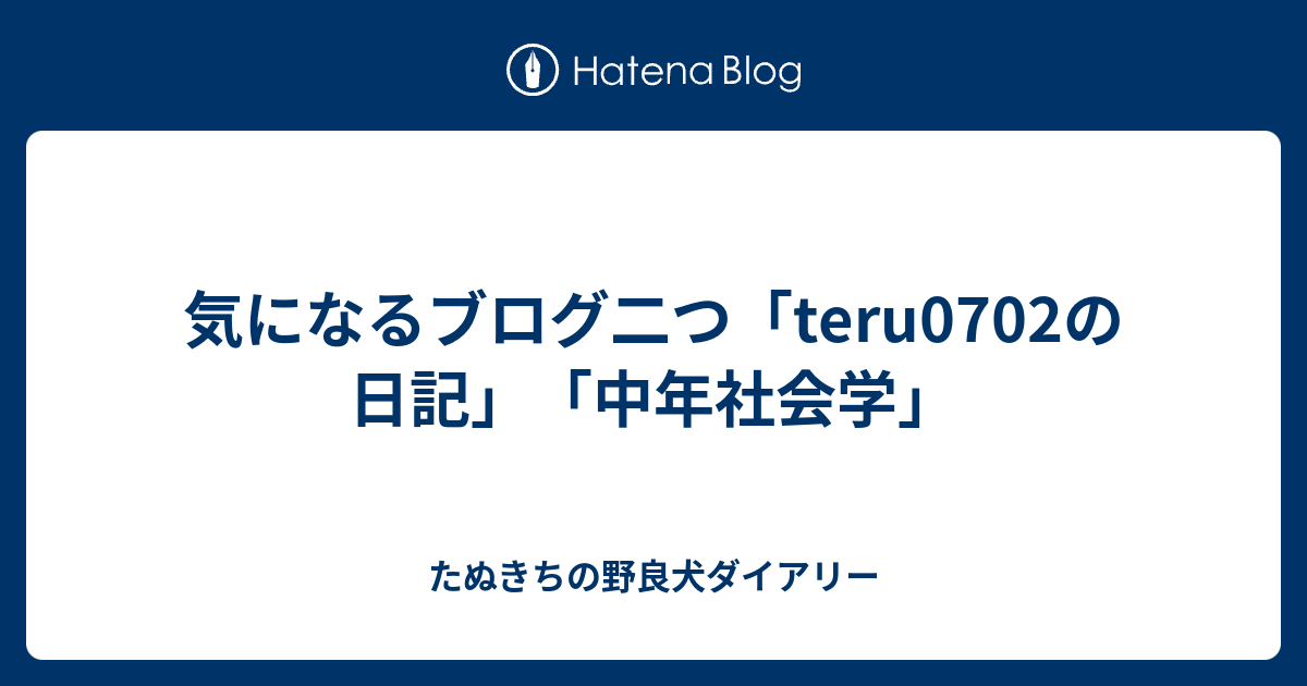 気になるブログ二つ Teru0702の日記 中年社会学 たぬきちの野良犬ダイアリー