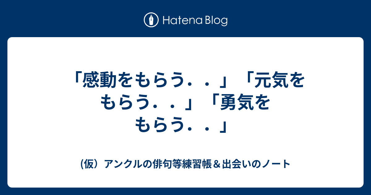感動をもらう 元気をもらう 勇気をもらう 仮 アンクルの俳句等練習帳 出会いのノート