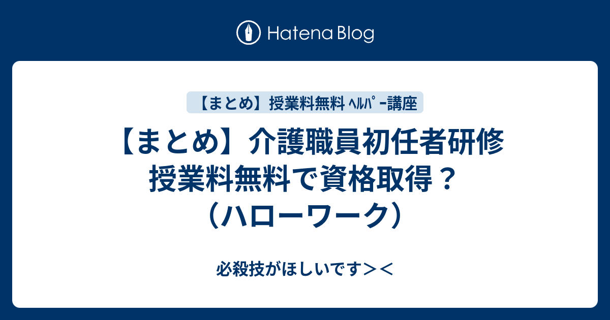 まとめ 介護職員初任者研修 授業料無料で資格取得 ハローワーク 必殺技がほしいです