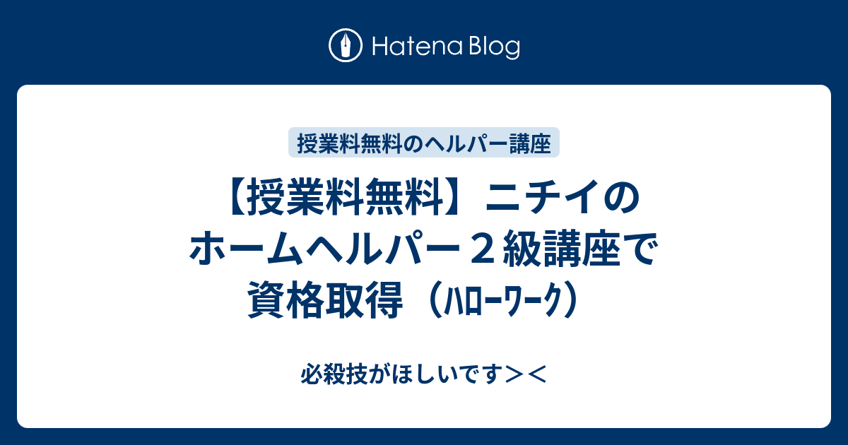 授業料無料 ニチイのホームヘルパー２級講座で資格取得 ﾊﾛｰﾜｰｸ 必殺技がほしいです