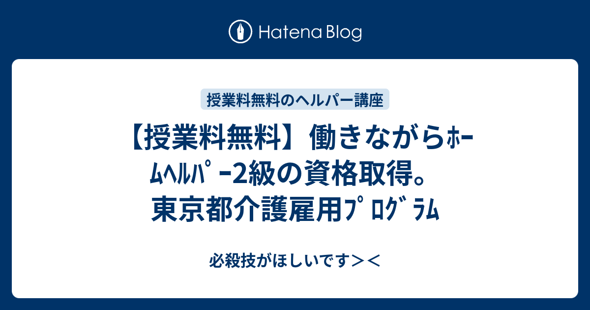 授業料無料 働きながらﾎｰﾑﾍﾙﾊﾟｰ2級の資格取得 東京都介護雇用ﾌﾟﾛｸﾞﾗﾑ 必殺技がほしいです