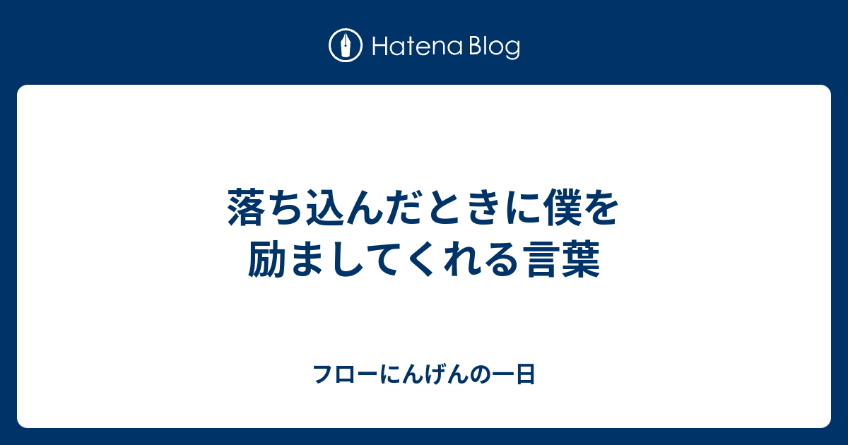 落ち込んだときに僕を励ましてくれる言葉 フローにんげんの一日