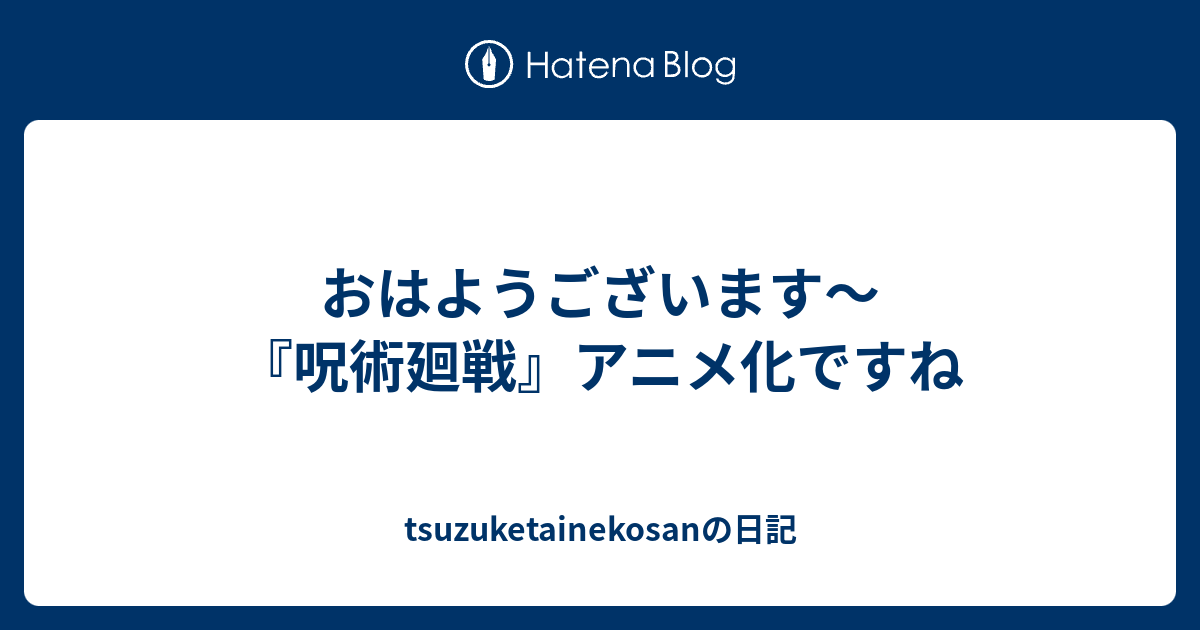 おはようございます 呪術廻戦 アニメ化ですね Tsuzuketainekosanの日記