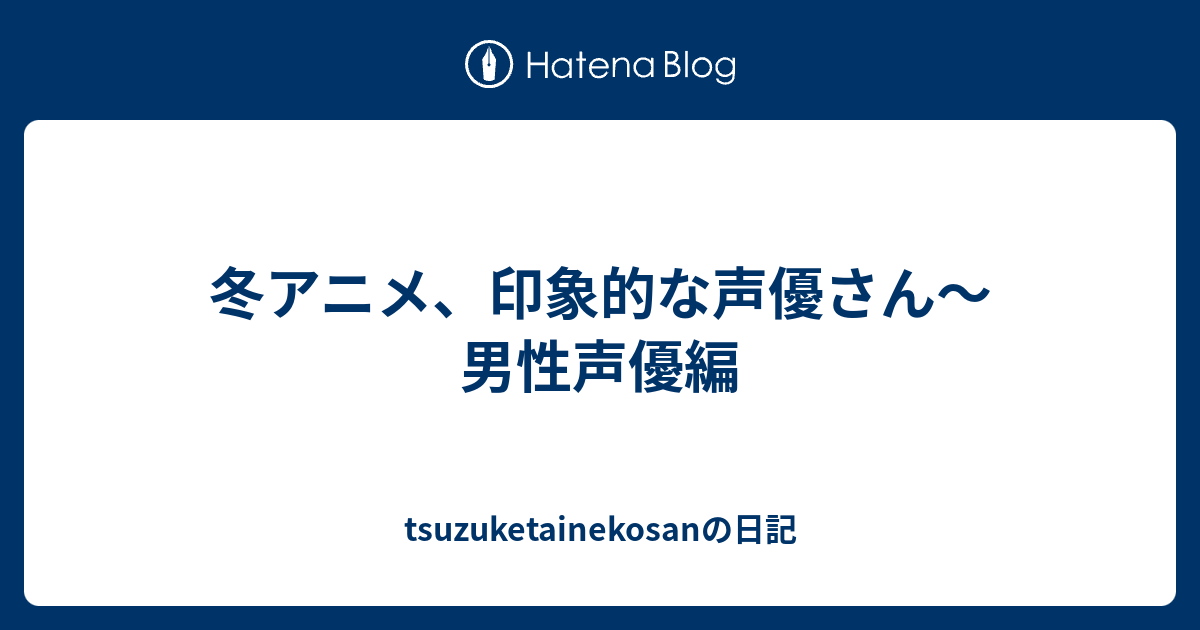 冬アニメ 印象的な声優さん 男性声優編 Tsuzuketainekosanの日記