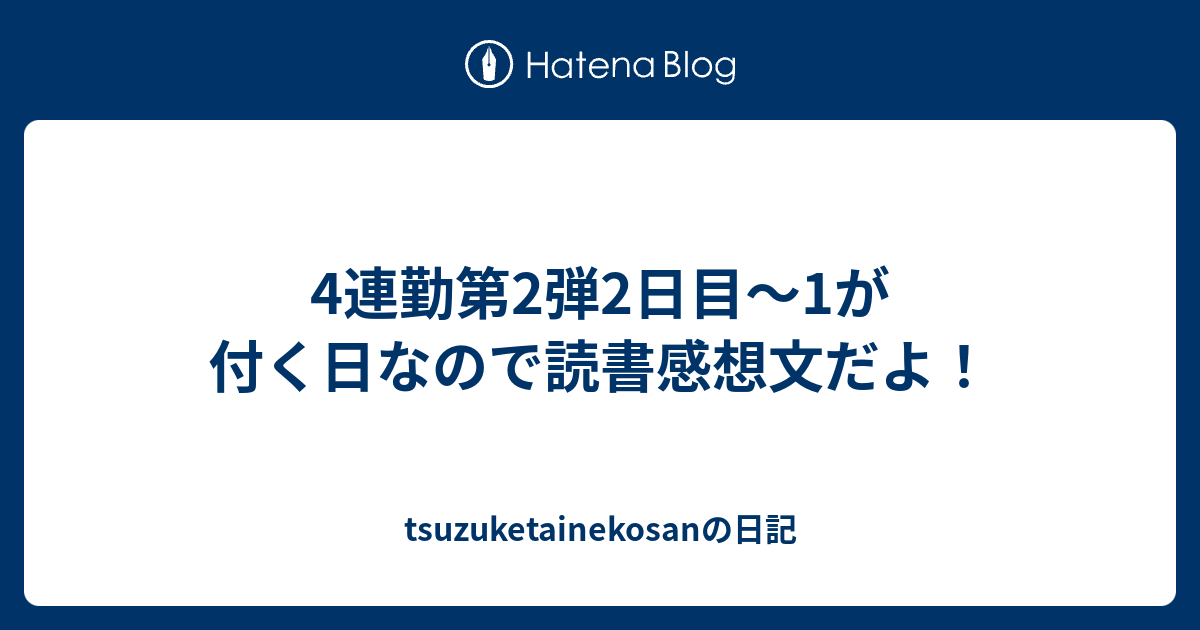 4連勤第2弾2日目 1が付く日なので読書感想文だよ Tsuzuketainekosanの日記