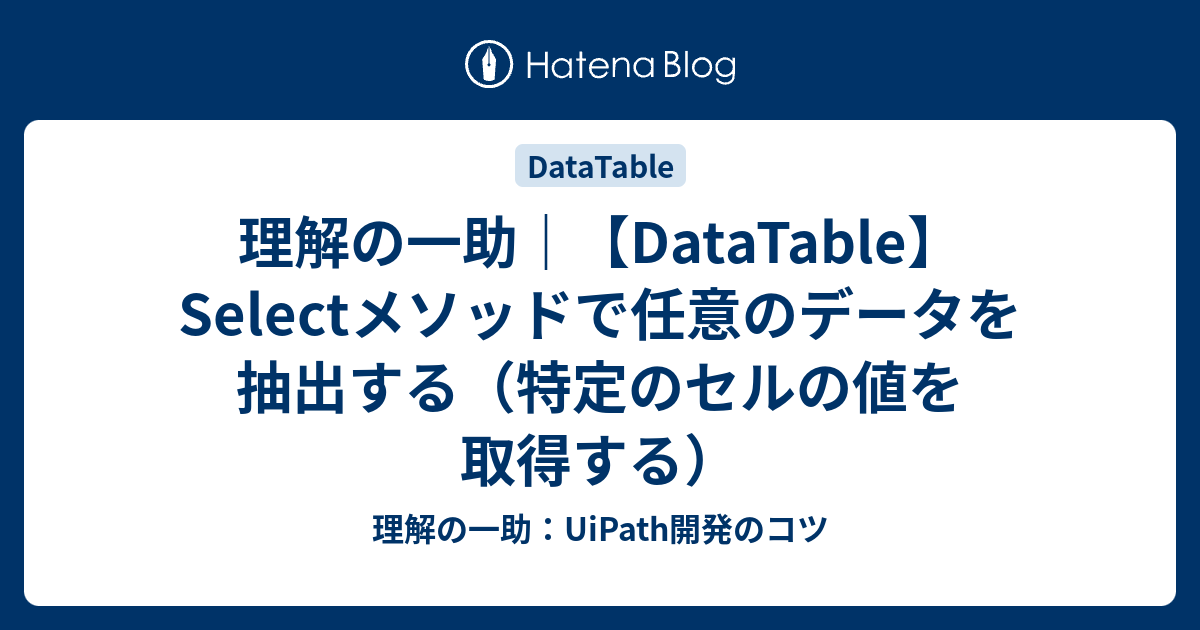 理解の一助 Datatable Selectメソッドで任意のデータを抽出する 特定のセルの値を取得する 理解の一助 Uipath開発のコツ