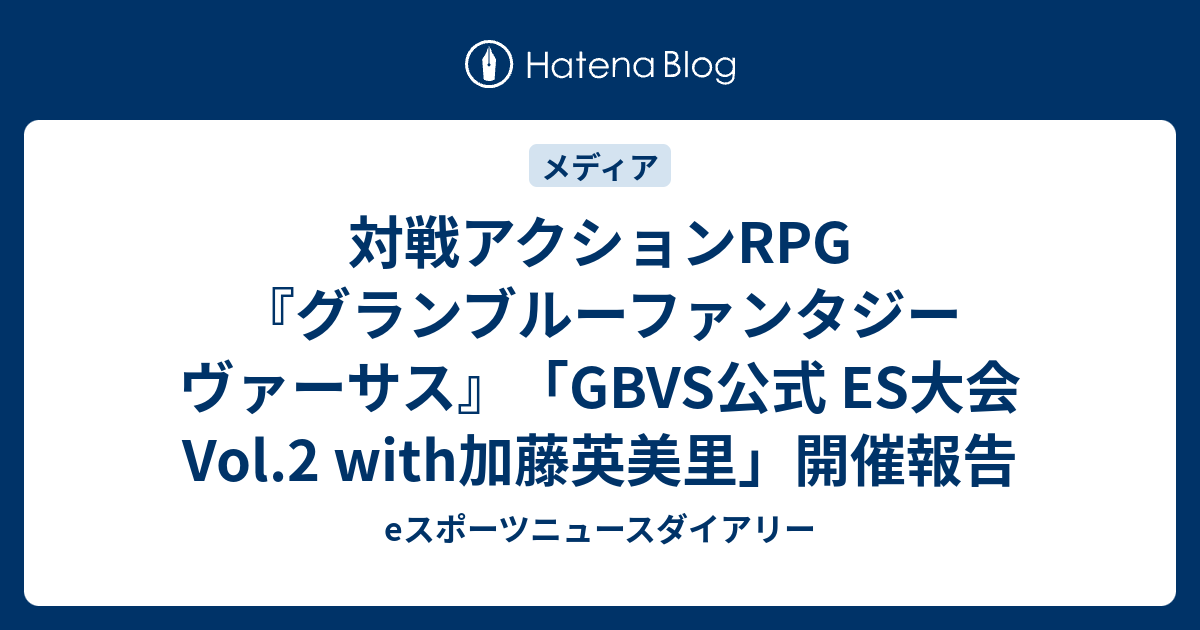 対戦アクションrpg『グランブルーファンタジー ヴァーサス』「gbvs公式 Es大会 Vol2 With加藤英美里」開催報告 Eスポーツニュースダイアリー 1411