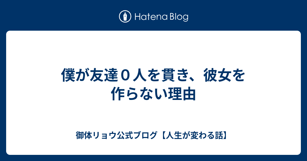 僕が友達0人を貫き、彼女を作らない理由 御体リョウ公式ブログ【人生が変わる話】
