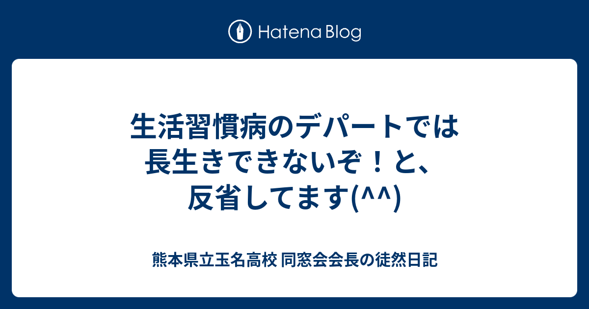 生活習慣病のデパートでは長生きできないぞ と 反省してます 熊本県立玉名高校 同窓会会長の徒然日記